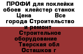 ПРОФИ для поклейки обоев  клейстер станок › Цена ­ 7 400 - Все города Строительство и ремонт » Строительное оборудование   . Тверская обл.,Осташков г.